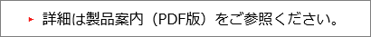 詳細は製品案内（PDF版）をご参照ください。